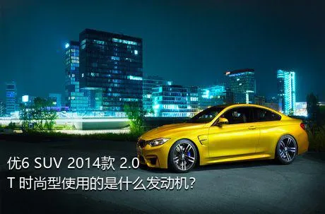 优6 SUV 2014款 2.0T 时尚型使用的是什么发动机？