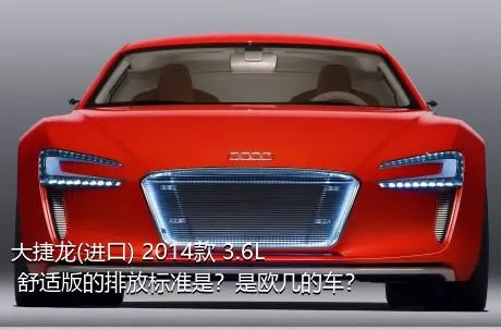 大捷龙(进口) 2014款 3.6L 舒适版的排放标准是？是欧几的车？