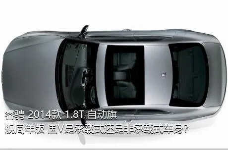 睿骋 2014款 1.8T 自动旗舰周年版 国V是承载式还是非承载式车身？