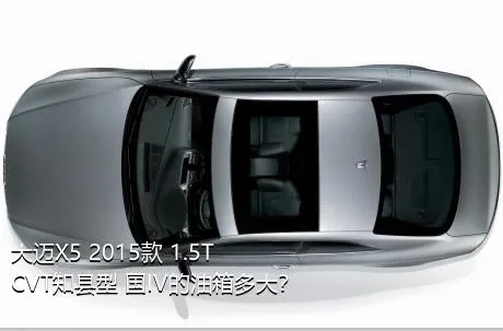 大迈X5 2015款 1.5T CVT知县型 国IV的油箱多大？