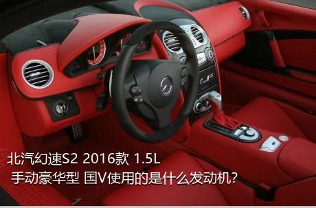 北汽幻速S2 2016款 1.5L 手动豪华型 国V使用的是什么发动机？