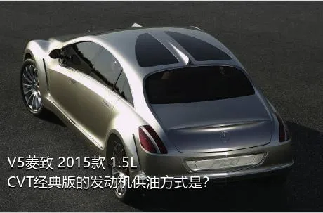 V5菱致 2015款 1.5L CVT经典版的发动机供油方式是？