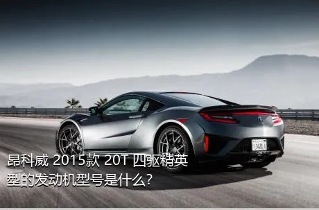 昂科威 2015款 20T 四驱精英型的发动机型号是什么？