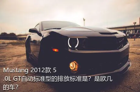 Mustang 2012款 5.0L GT自动标准型的排放标准是？是欧几的车？