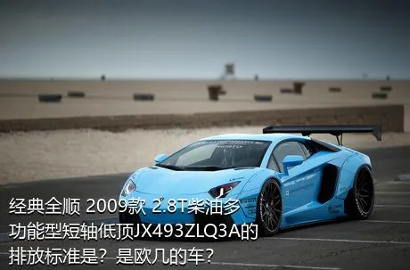 经典全顺 2009款 2.8T柴油多功能型短轴低顶JX493ZLQ3A的排放标准是？是欧几的车？