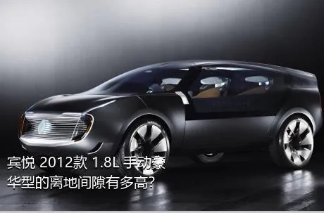 宾悦 2012款 1.8L 手动豪华型的离地间隙有多高？