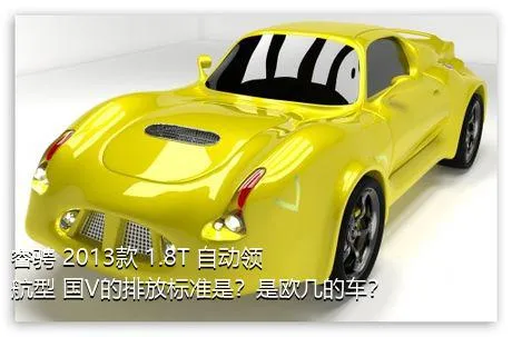 睿骋 2013款 1.8T 自动领航型 国V的排放标准是？是欧几的车？