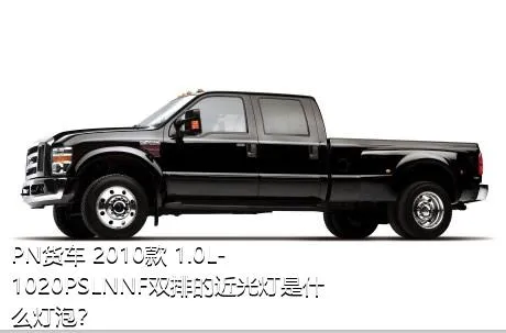 PN货车 2010款 1.0L-1020PSLNNF双排的近光灯是什么灯泡？