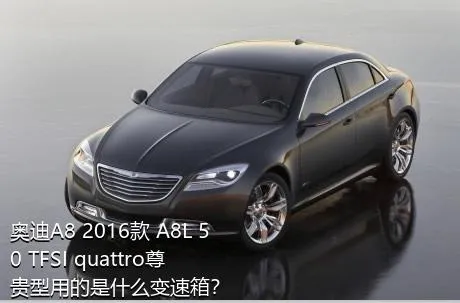 奥迪A8 2016款 A8L 50 TFSI quattro尊贵型用的是什么变速箱？