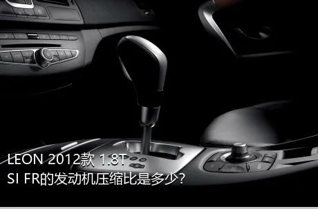 LEON 2012款 1.8TSI FR的发动机压缩比是多少？