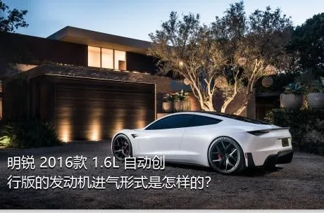 明锐 2016款 1.6L 自动创行版的发动机进气形式是怎样的？