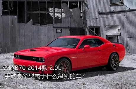 奔腾B70 2014款 2.0L 手动豪华型属于什么级别的车？