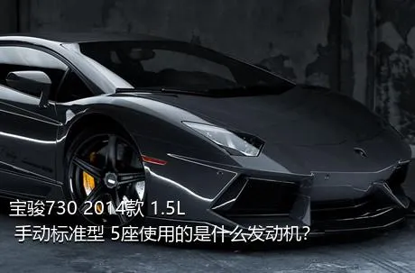 宝骏730 2014款 1.5L 手动标准型 5座使用的是什么发动机？