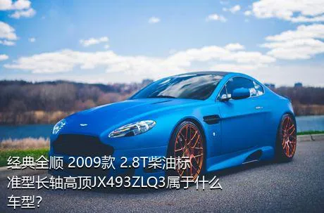 经典全顺 2009款 2.8T柴油标准型长轴高顶JX493ZLQ3属于什么车型？