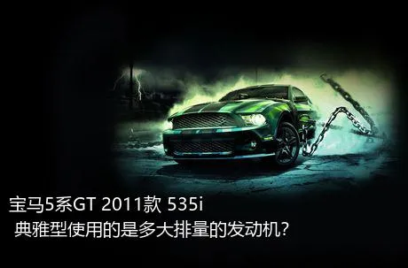 宝马5系GT 2011款 535i 典雅型使用的是多大排量的发动机？