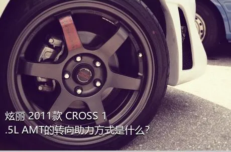 炫丽 2011款 CROSS 1.5L AMT的转向助力方式是什么？