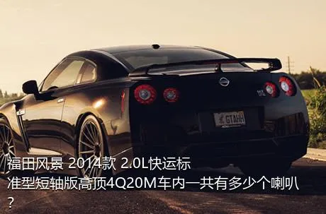 福田风景 2014款 2.0L快运标准型短轴版高顶4Q20M车内一共有多少个喇叭？