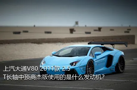 上汽大通V80 2011款 2.5T长轴中顶商杰版使用的是什么发动机？