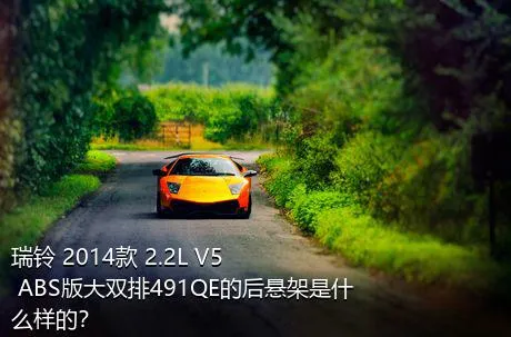 瑞铃 2014款 2.2L V5 ABS版大双排491QE的后悬架是什么样的？