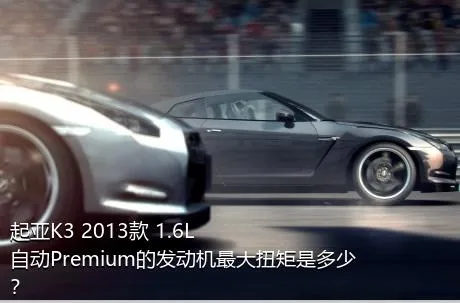 起亚K3 2013款 1.6L 自动Premium的发动机最大扭矩是多少？