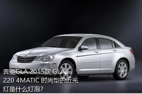 奔驰GLA 2015款 GLA 220 4MATIC 时尚型的近光灯是什么灯泡？