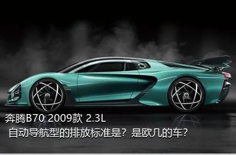 奔腾B70 2009款 2.3L 自动导航型的排放标准是？是欧几的车？