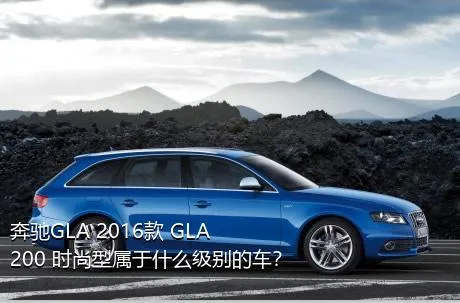 奔驰GLA 2016款 GLA 200 时尚型属于什么级别的车？