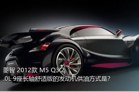 菱智 2012款 M5 Q3 2.0L 9座长轴舒适版的发动机供油方式是？