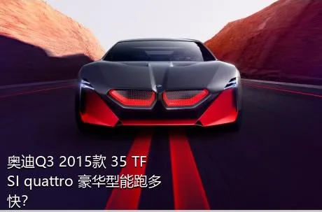 奥迪Q3 2015款 35 TFSI quattro 豪华型能跑多快？