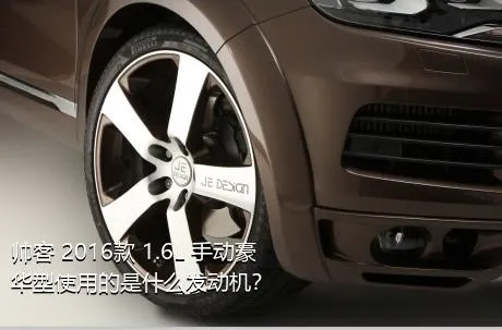 帅客 2016款 1.6L 手动豪华型使用的是什么发动机？