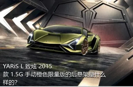 YARiS L 致炫 2015款 1.5G 手动橙色限量版的后悬架是什么样的？