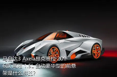 马自达3 Axela昂克赛拉 2016款 两厢 1.5L 自动豪华型的前悬架是什么样的？