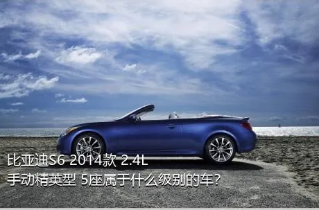 比亚迪S6 2014款 2.4L 手动精英型 5座属于什么级别的车？