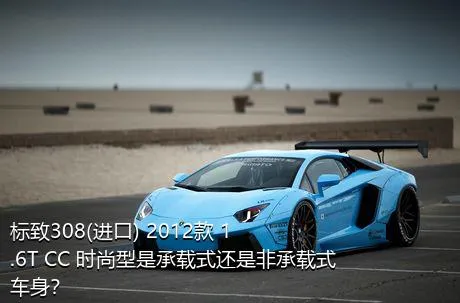 标致308(进口) 2012款 1.6T CC 时尚型是承载式还是非承载式车身？