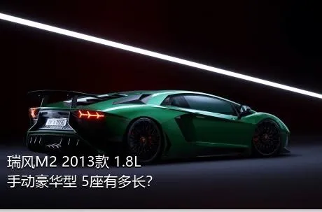 瑞风M2 2013款 1.8L 手动豪华型 5座有多长？