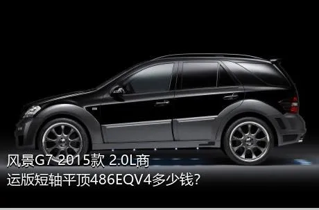 风景G7 2015款 2.0L商运版短轴平顶486EQV4多少钱？