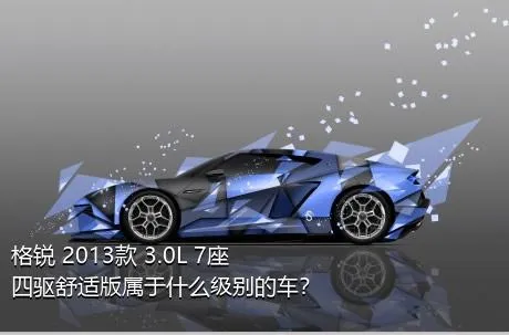 格锐 2013款 3.0L 7座四驱舒适版属于什么级别的车？