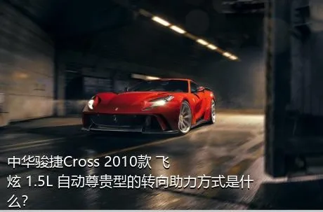 中华骏捷Cross 2010款 飞炫 1.5L 自动尊贵型的转向助力方式是什么？