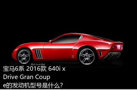 宝马6系 2016款 640i xDrive Gran Coupe的发动机型号是什么？