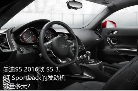 奥迪S5 2016款 S5 3.0T Sportback的发动机排量多大？