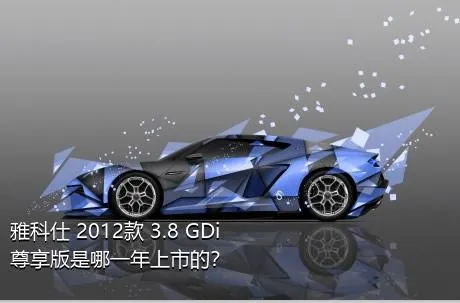 雅科仕 2012款 3.8 GDi尊享版是哪一年上市的？