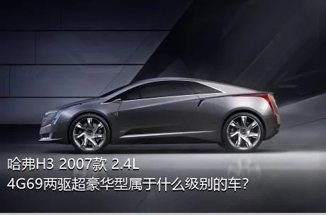 哈弗H3 2007款 2.4L 4G69两驱超豪华型属于什么级别的车？