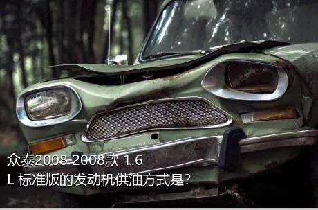 众泰2008 2008款 1.6L 标准版的发动机供油方式是？