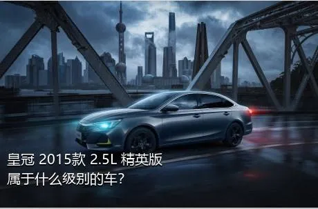 皇冠 2015款 2.5L 精英版属于什么级别的车？