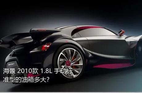 海景 2010款 1.8L 手动标准型的油箱多大？