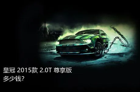 皇冠 2015款 2.0T 尊享版多少钱？