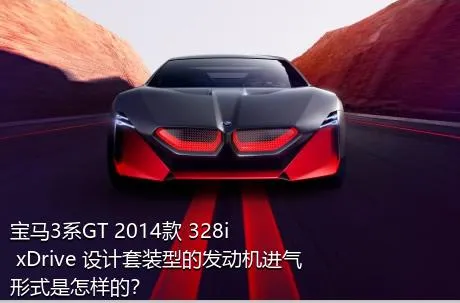 宝马3系GT 2014款 328i xDrive 设计套装型的发动机进气形式是怎样的？