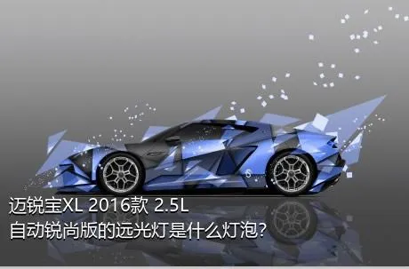 迈锐宝XL 2016款 2.5L 自动锐尚版的远光灯是什么灯泡？