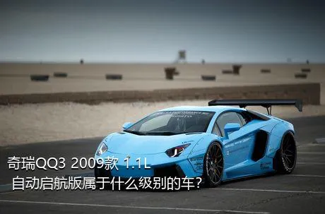 奇瑞QQ3 2009款 1.1L 自动启航版属于什么级别的车？