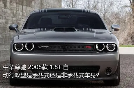 中华尊驰 2008款 1.8T 自动行政型是承载式还是非承载式车身？